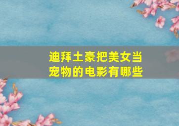 迪拜土豪把美女当宠物的电影有哪些