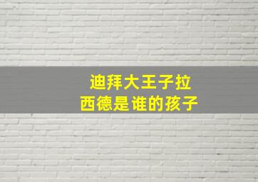 迪拜大王子拉西德是谁的孩子