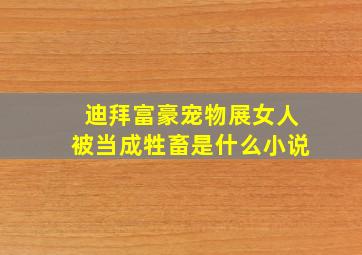 迪拜富豪宠物展女人被当成牲畜是什么小说