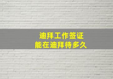 迪拜工作签证能在迪拜待多久