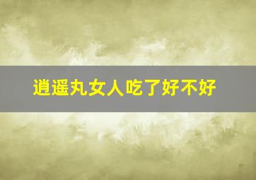 逍遥丸女人吃了好不好