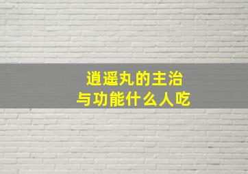 逍遥丸的主治与功能什么人吃