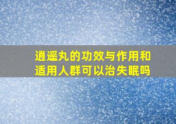 逍遥丸的功效与作用和适用人群可以治失眠吗