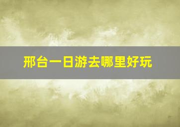 邢台一日游去哪里好玩