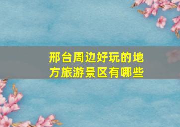 邢台周边好玩的地方旅游景区有哪些