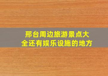 邢台周边旅游景点大全还有娱乐设施的地方