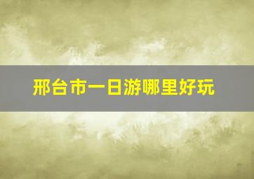 邢台市一日游哪里好玩