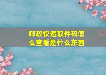 邮政快递取件码怎么查看是什么东西