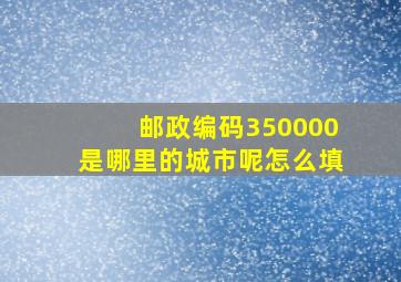 邮政编码350000是哪里的城市呢怎么填