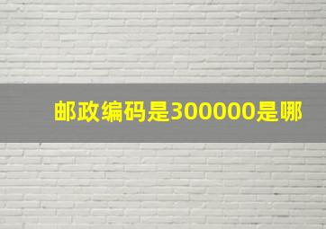 邮政编码是300000是哪