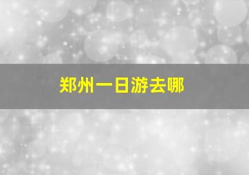 郑州一日游去哪