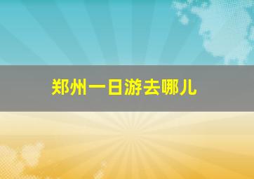 郑州一日游去哪儿