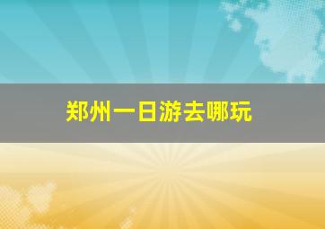 郑州一日游去哪玩