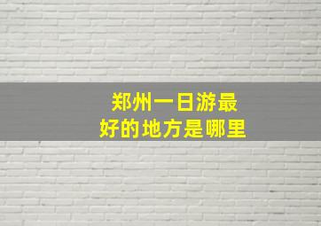 郑州一日游最好的地方是哪里