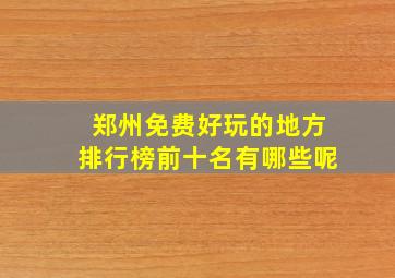 郑州免费好玩的地方排行榜前十名有哪些呢