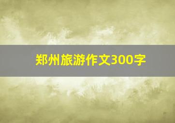 郑州旅游作文300字