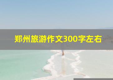 郑州旅游作文300字左右