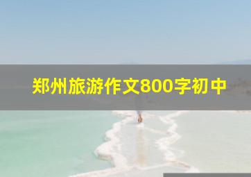 郑州旅游作文800字初中