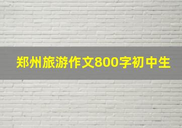 郑州旅游作文800字初中生