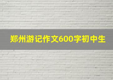 郑州游记作文600字初中生