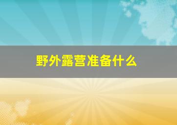 野外露营准备什么