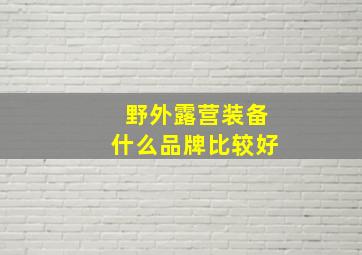 野外露营装备什么品牌比较好