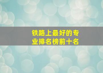 铁路上最好的专业排名榜前十名