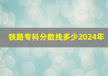 铁路专科分数线多少2024年