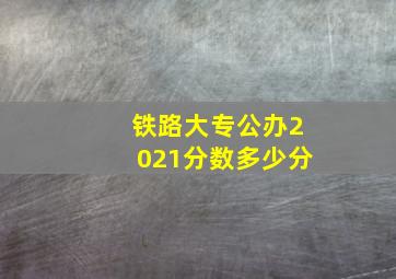 铁路大专公办2021分数多少分