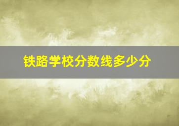 铁路学校分数线多少分