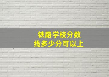 铁路学校分数线多少分可以上