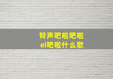 铃声吧啦吧啦ei吧啦什么歌