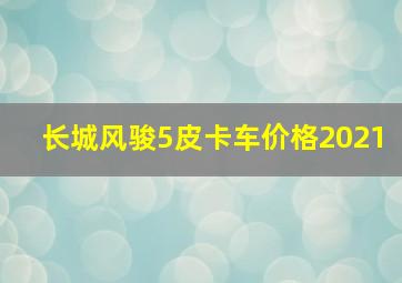 长城风骏5皮卡车价格2021