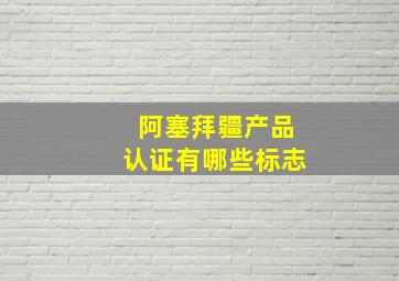 阿塞拜疆产品认证有哪些标志