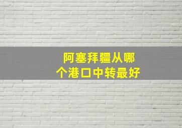 阿塞拜疆从哪个港口中转最好