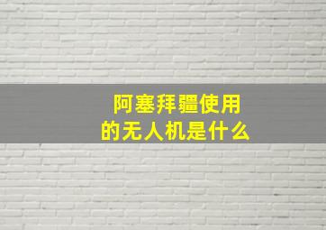 阿塞拜疆使用的无人机是什么