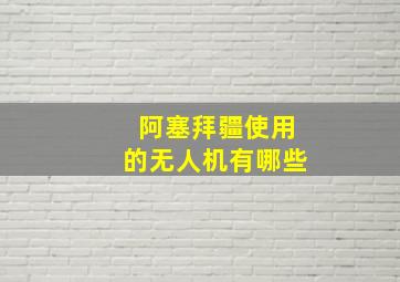 阿塞拜疆使用的无人机有哪些