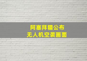 阿塞拜疆公布无人机空袭画面