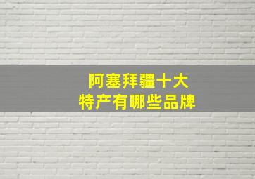 阿塞拜疆十大特产有哪些品牌