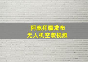 阿塞拜疆发布无人机空袭视频