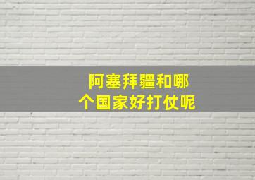 阿塞拜疆和哪个国家好打仗呢