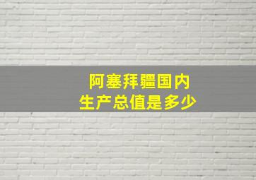 阿塞拜疆国内生产总值是多少