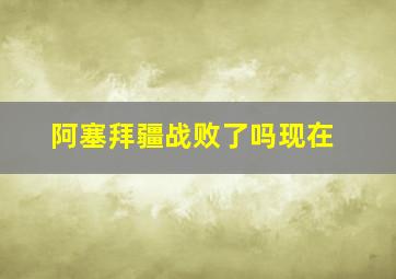 阿塞拜疆战败了吗现在