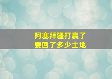 阿塞拜疆打赢了要回了多少土地