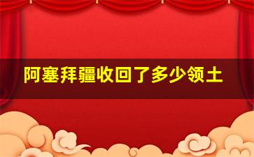 阿塞拜疆收回了多少领土