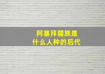 阿塞拜疆族是什么人种的后代