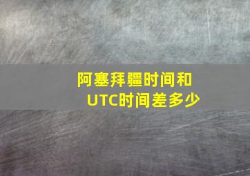 阿塞拜疆时间和UTC时间差多少