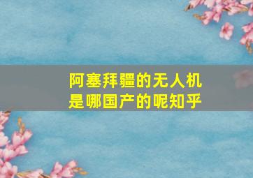 阿塞拜疆的无人机是哪国产的呢知乎