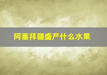 阿塞拜疆盛产什么水果