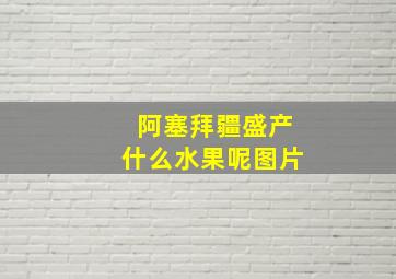 阿塞拜疆盛产什么水果呢图片